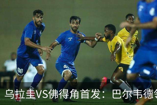 乌拉圭VS佛得角首发：巴尔韦德领军 40岁沃齐尼亚再战